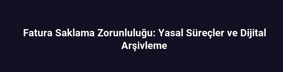 Fatura Saklama Zorunluluğu: Yasal Süreçler ve Dijital Arşivleme