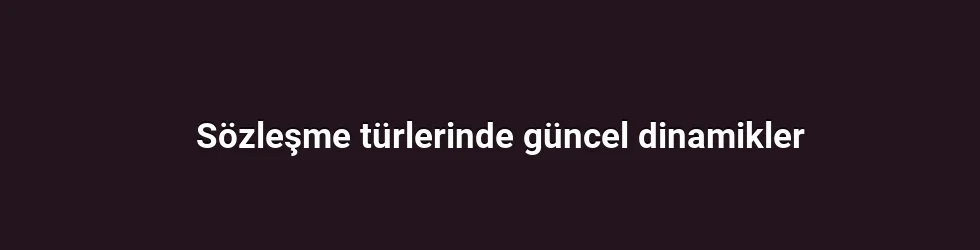 Sözleşme türlerinde güncel dinamikler
