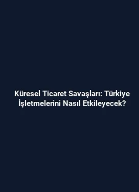 Küresel Ticaret Savaşları: Türkiye İşletmelerini Nasıl Etkileyecek?