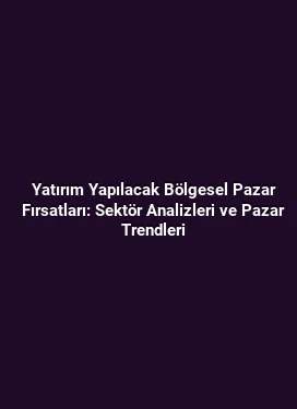 Yatırım Yapılacak Bölgesel Pazar Fırsatları: Sektör Analizleri ve Pazar Trendleri
