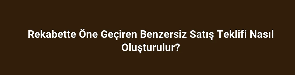 Rekabette Öne Geçiren Benzersiz Satış Teklifi Nasıl Oluşturulur?