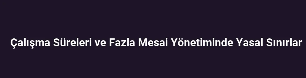 Çalışma Süreleri ve Fazla Mesai Yönetiminde Yasal Sınırlar