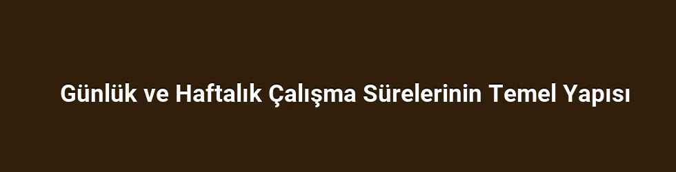 Günlük ve Haftalık Çalışma Sürelerinin Temel Yapısı