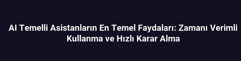 AI Temelli Asistanların En Temel Faydaları: Zamanı Verimli Kullanma ve Hızlı Karar Alma