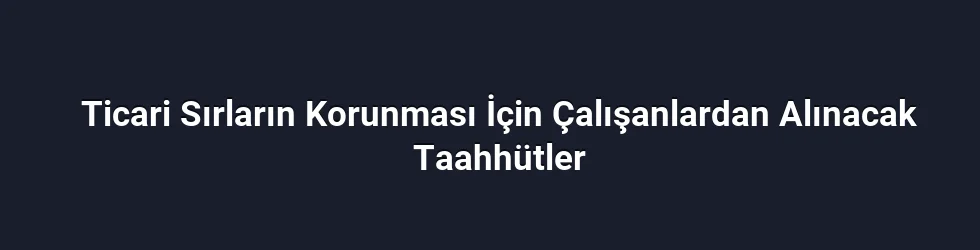 Ticari Sırların Korunması İçin Çalışanlardan Alınacak Taahhütler