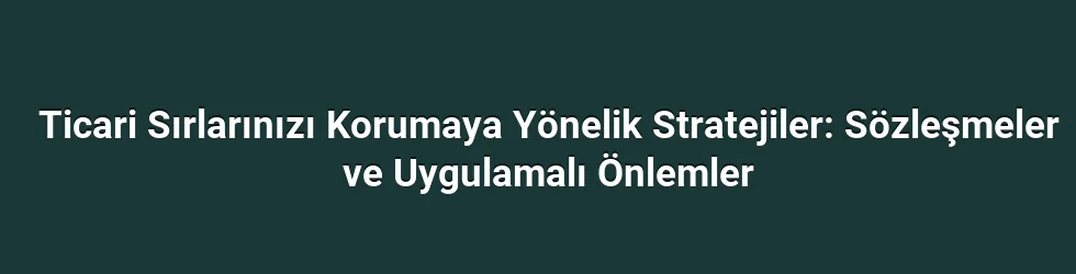Ticari Sırlarınızı Korumaya Yönelik Stratejiler: Sözleşmeler ve Uygulamalı Önlemler