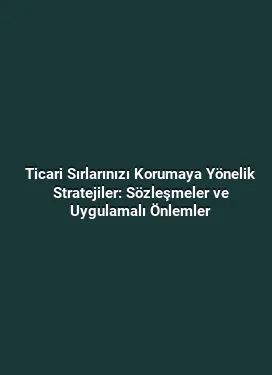 Ticari Sırlarınızı Korumaya Yönelik Stratejiler: Sözleşmeler ve Uygulamalı Önlemler