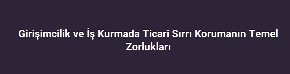 Girişimcilik ve İş Kurmada Ticari Sırrı Korumanın Temel Zorlukları