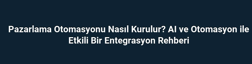 Pazarlama Otomasyonu Nasıl Kurulur? AI ve Otomasyon ile Etkili Bir Entegrasyon Rehberi