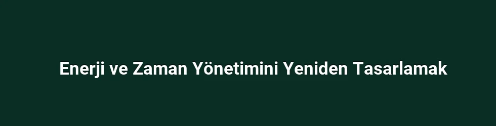 Enerji ve Zaman Yönetimini Yeniden Tasarlamak