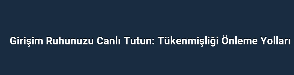 Girişim Ruhunuzu Canlı Tutun: Tükenmişliği Önleme Yolları