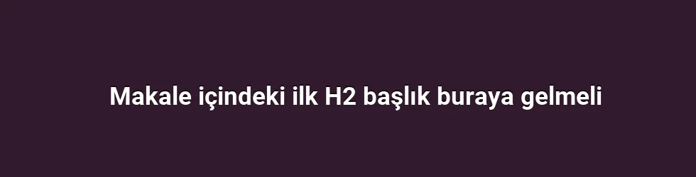 Makale içindeki ilk H2 başlık buraya gelmeli