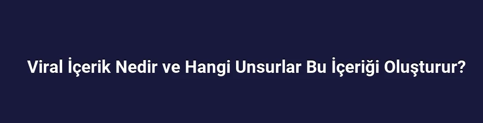 Viral İçerik Nedir ve Hangi Unsurlar Bu İçeriği Oluşturur?