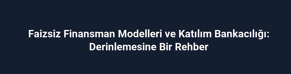 Faizsiz Finansman Modelleri ve Katılım Bankacılığı: Derinlemesine Bir Rehber