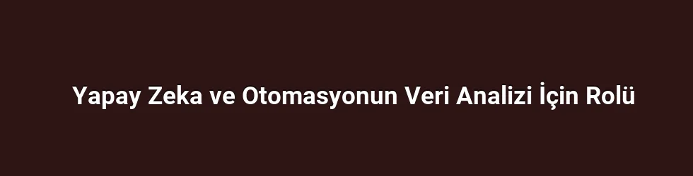 Yapay Zeka ve Otomasyonun Veri Analizi İçin Rolü