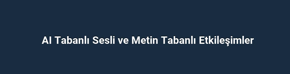 AI Tabanlı Sesli ve Metin Tabanlı Etkileşimler