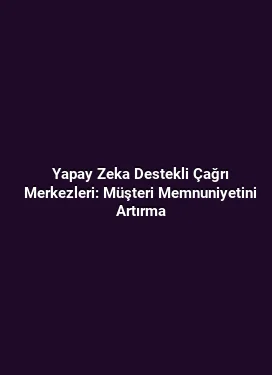 Yapay Zeka Destekli Çağrı Merkezleri: Müşteri Memnuniyetini Artırma