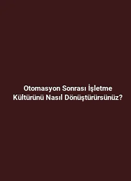 Otomasyon Sonrası İşletme Kültürünü Nasıl Dönüştürürsünüz?