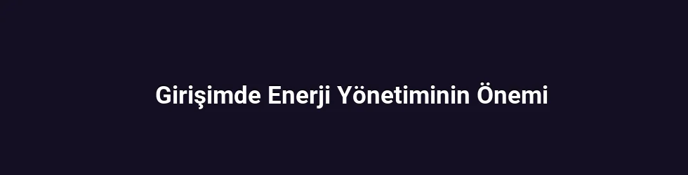 Girişimde Enerji Yönetiminin Önemi