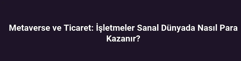 Metaverse ve Ticaret: İşletmeler Sanal Dünyada Nasıl Para Kazanır?