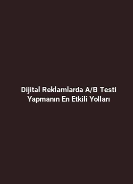 Dijital Reklamlarda A/B Testi Yapmanın En Etkili Yolları