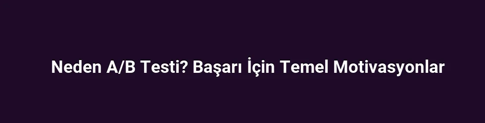 Neden A/B Testi? Başarı İçin Temel Motivasyonlar