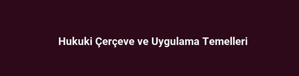 Hukuki Çerçeve ve Uygulama Temelleri