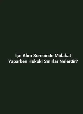 İşe Alım Sürecinde Mülakat Yaparken Hukuki Sınırlar Nelerdir?