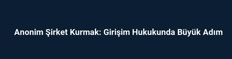 Anonim Şirket Kurmak: Girişim Hukukunda Büyük Adım