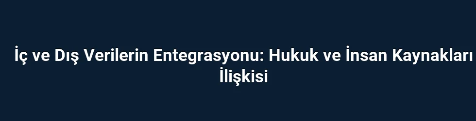 İç ve Dış Verilerin Entegrasyonu: Hukuk ve İnsan Kaynakları İlişkisi