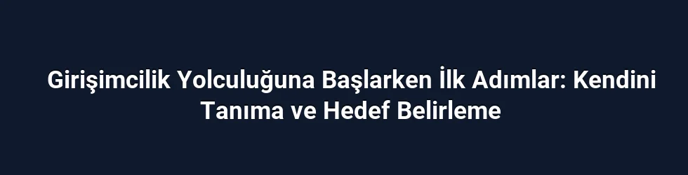 Girişimcilik Yolculuğuna Başlarken İlk Adımlar: Kendini Tanıma ve Hedef Belirleme