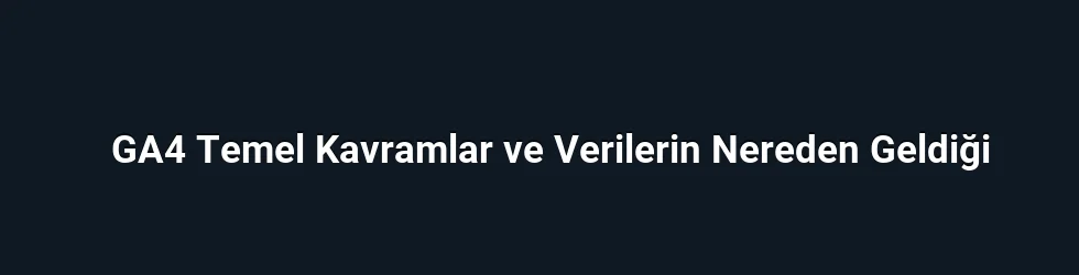 GA4 Temel Kavramlar ve Verilerin Nereden Geldiği