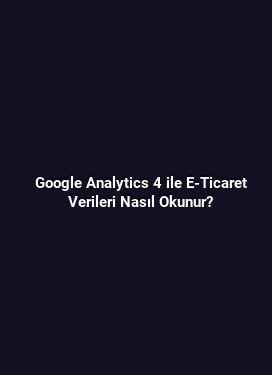 Google Analytics 4 ile E-Ticaret Verileri Nasıl Okunur?