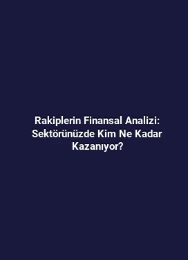 Rakiplerin Finansal Analizi: Sektörünüzde Kim Ne Kadar Kazanıyor?