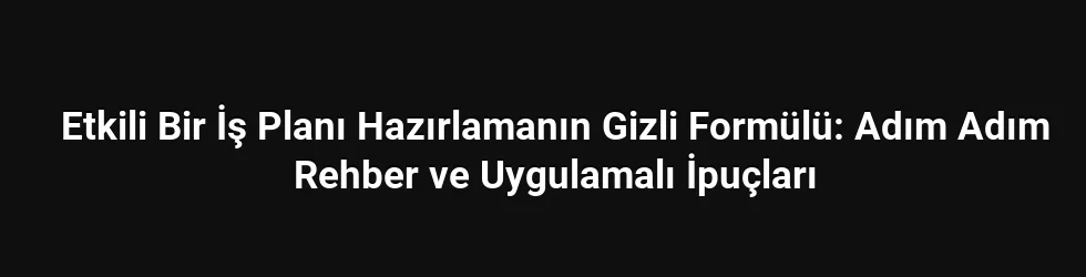 Etkili Bir İş Planı Hazırlamanın Gizli Formülü: Adım Adım Rehber ve Uygulamalı İpuçları