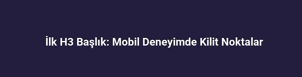 İlk H3 Başlık: Mobil Deneyimde Kilit Noktalar
