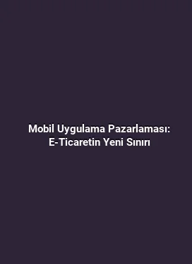Mobil Uygulama Pazarlaması: E-Ticaretin Yeni Sınırı