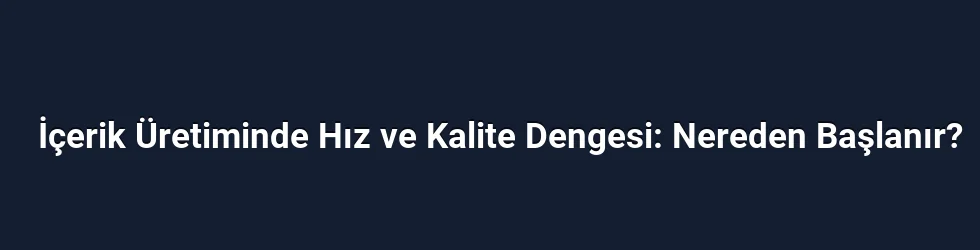 İçerik Üretiminde Hız ve Kalite Dengesi: Nereden Başlanır?