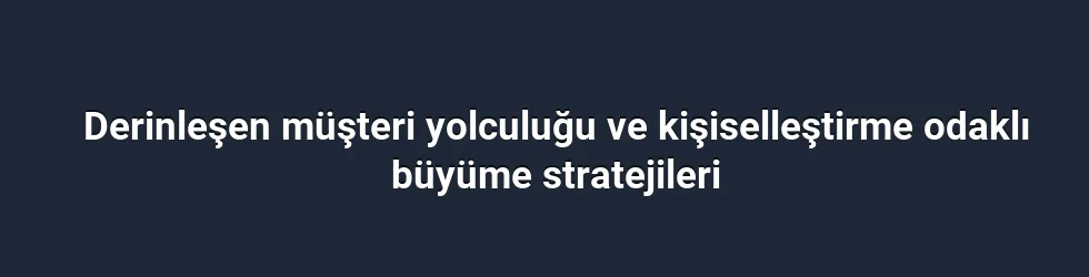 Derinleşen müşteri yolculuğu ve kişiselleştirme odaklı büyüme stratejileri