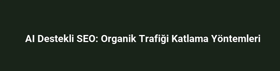 AI Destekli SEO: Organik Trafiği Katlama Yöntemleri