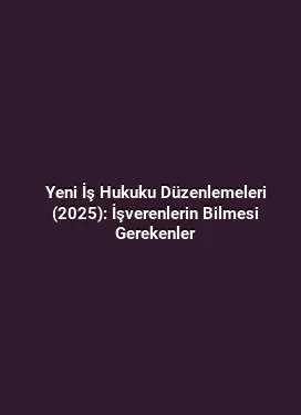 Yeni İş Hukuku Düzenlemeleri (2025): İşverenlerin Bilmesi Gerekenler