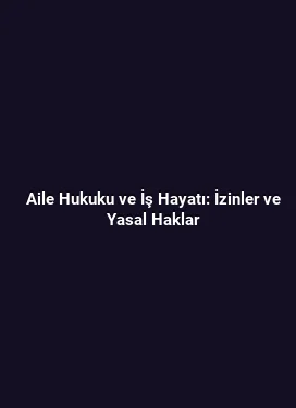 Aile Hukuku ve İş Hayatı: İzinler ve Yasal Haklar