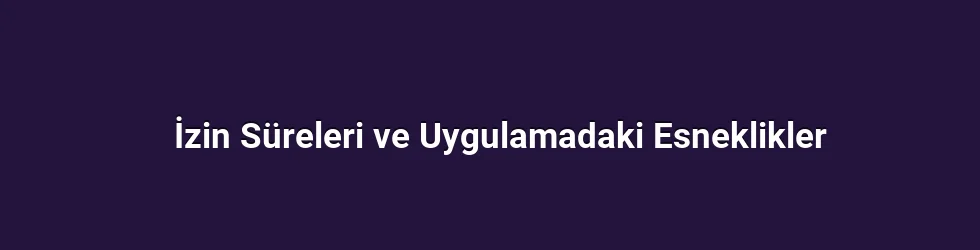 İzin Süreleri ve Uygulamadaki Esneklikler