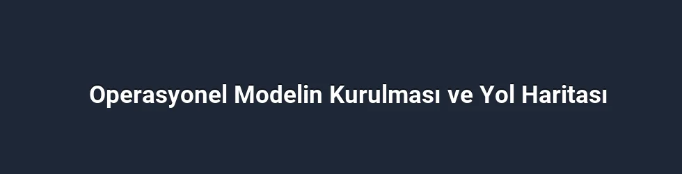 Operasyonel Modelin Kurulması ve Yol Haritası
