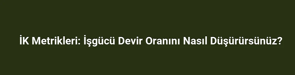 İK Metrikleri: İşgücü Devir Oranını Nasıl Düşürürsünüz?