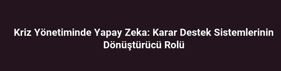 Kriz Yönetiminde Yapay Zeka: Karar Destek Sistemlerinin Dönüştürücü Rolü