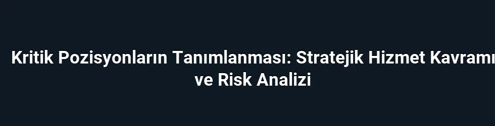 Kritik Pozisyonların Tanımlanması: Stratejik Hizmet Kavramı ve Risk Analizi