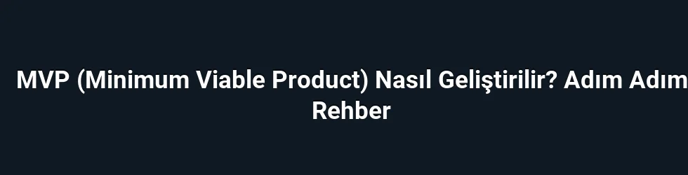 MVP (Minimum Viable Product) Nasıl Geliştirilir? Adım Adım Rehber