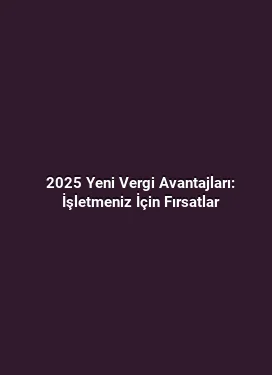 2025 Yeni Vergi Avantajları: İşletmeniz İçin Fırsatlar