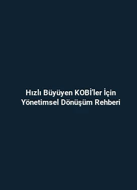 Hızlı Büyüyen KOBİ’ler İçin Yönetimsel Dönüşüm Rehberi